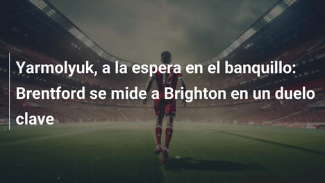 Yarmolyuk, a la espera en el banquillo: Brentford se mide a Brighton en un duelo clave