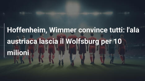 Hoffenheim, Wimmer convince tutti: l'ala austriaca lascia il Wolfsburg per 10 milioni