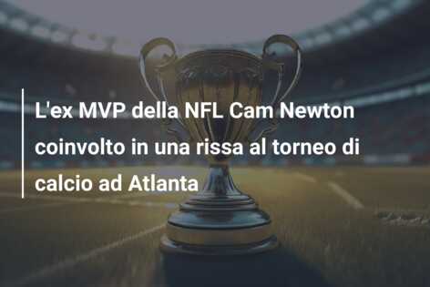 L’ex MVP della NFL Cam Newton coinvolto in una rissa al torneo di calcio ad Atlanta