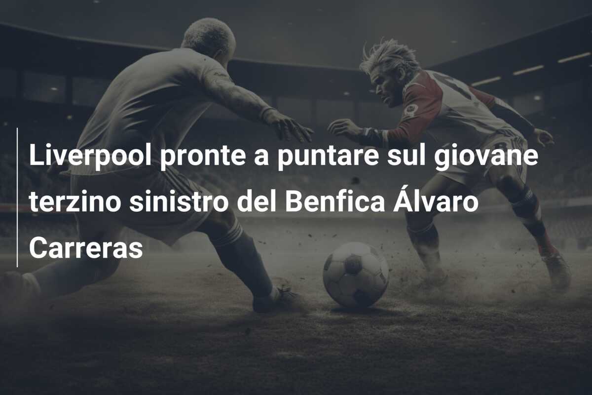 Liverpool pronte a puntare sul giovane terzino sinistro del Benfica Álvaro Carreras