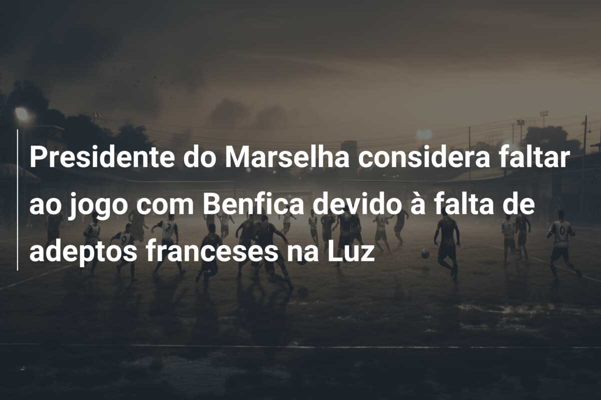 Presidente do Marselha considera faltar ao jogo com Benfica devido à falta de adeptos franceses na Luz