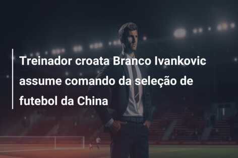Treinador croata Branco Ivankovic assume comando da seleção de futebol da China