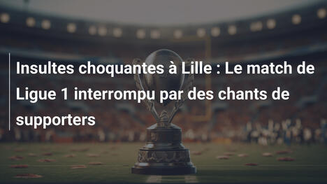Insultes choquantes à Lille : Le match de Ligue 1 interrompu par des chants de supporters