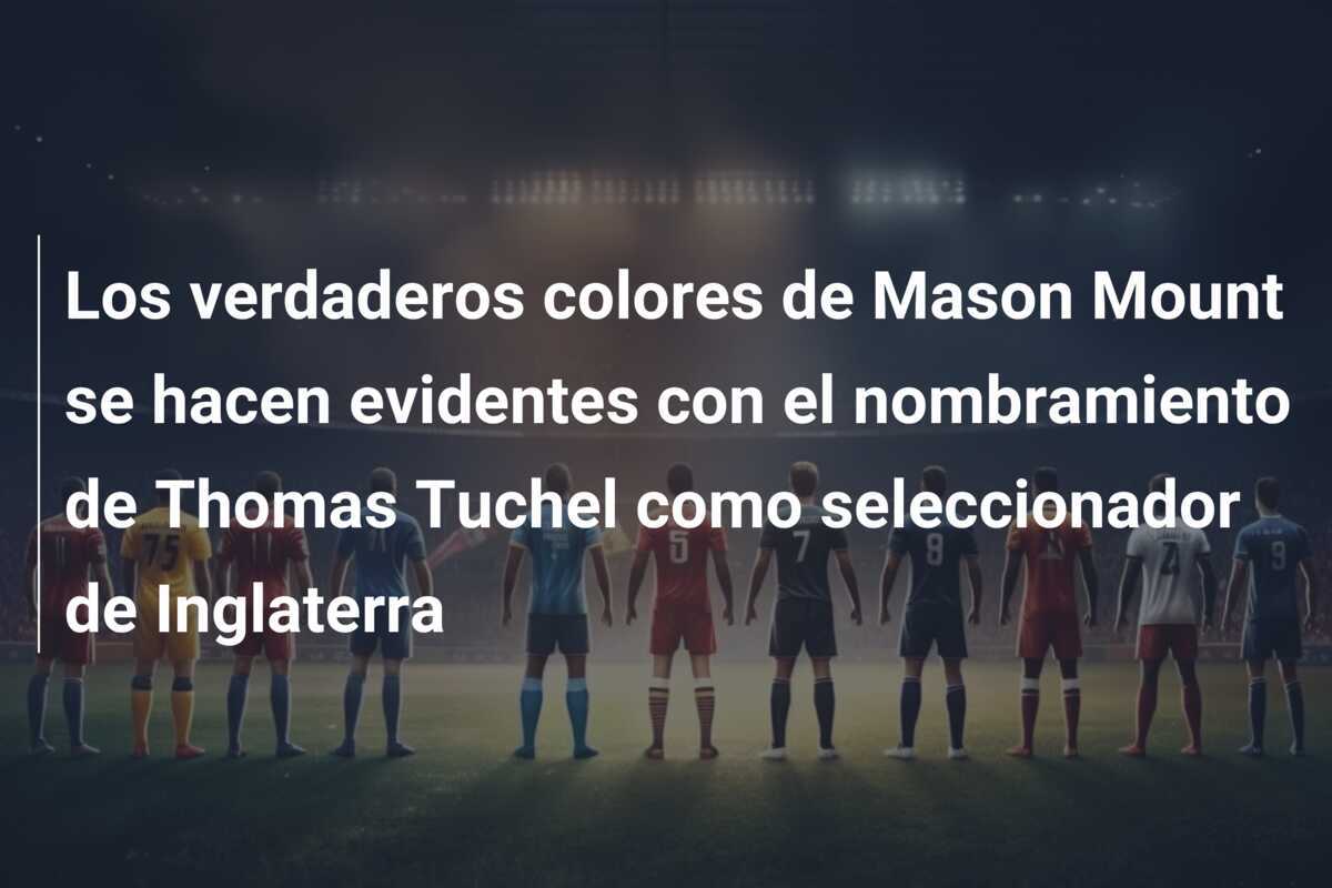 Los verdaderos colores de Mason Mount se hacen evidentes con el nombramiento de Thomas Tuchel como seleccionador de Inglaterra