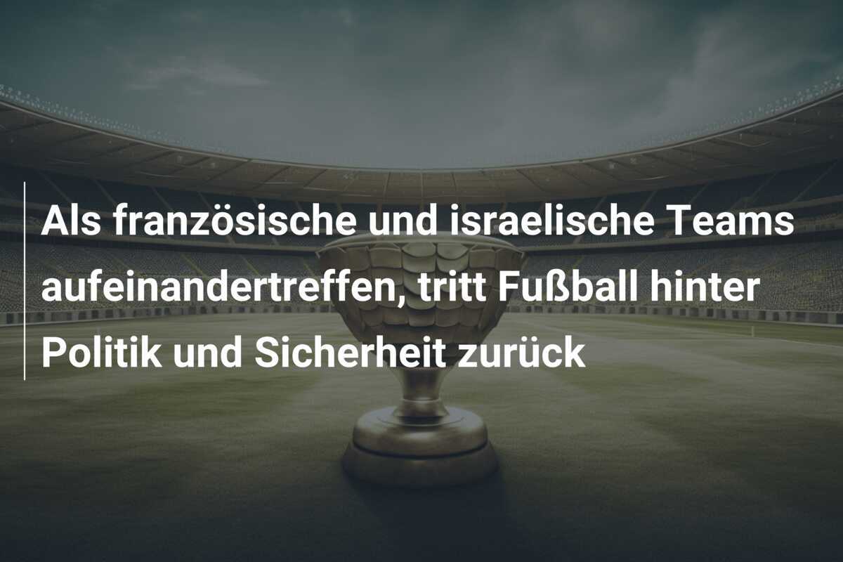 Als französische und israelische Teams aufeinandertreffen, tritt Fußball hinter Politik und Sicherheit zurück