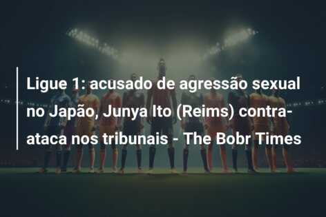 Ligue 1: acusado de agressão sexual no Japão, Junya Ito (Reims) contra-ataca nos tribunais – The Bobr Times