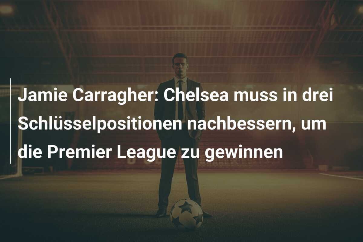 Jamie Carragher: Chelsea muss in drei Schlüsselpositionen nachbessern, um die Premier League zu gewinnen