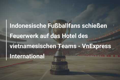 Indonesische Fußballfans schießen Feuerwerk auf das Hotel des vietnamesischen Teams – VnExpress International