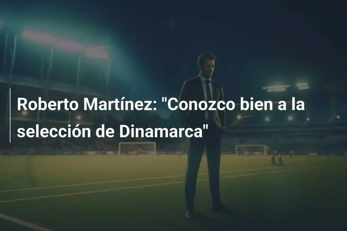 Roberto Martínez: "Conozco bien a la selección de Dinamarca"