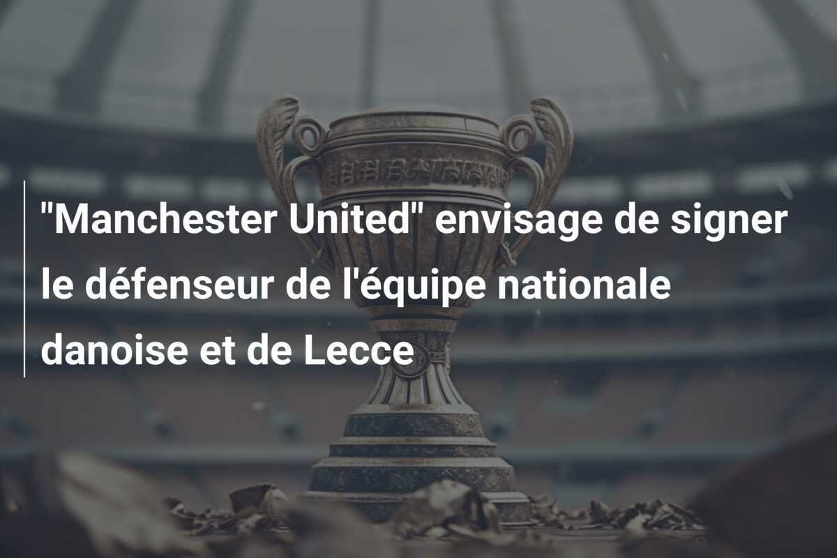 "Manchester United" envisage de signer le défenseur de l'équipe nationale danoise et de Lecce