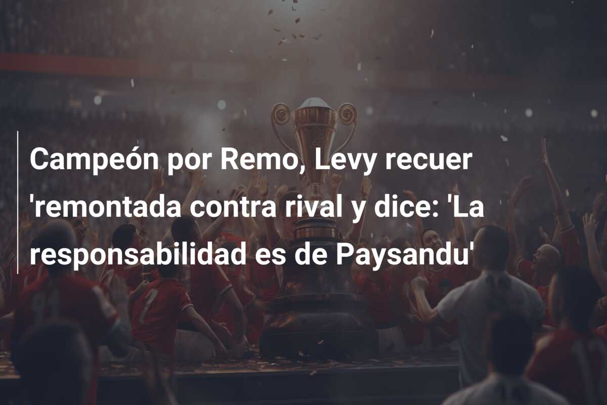 Campeón por Remo, Levy recuer ‘remontada contra rival y dice: ‘La responsabilidad es de Paysandu’
