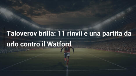 Taloverov brilla: 11 rinvii e una partita da urlo contro il Watford