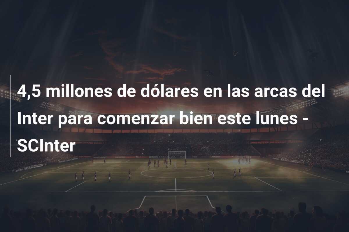 4,5 millones de dólares en las arcas del Inter para comenzar bien este lunes - SCInter