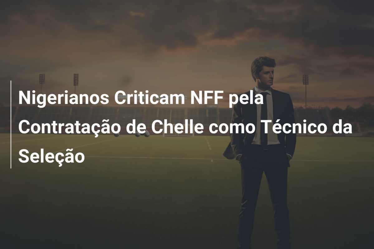Nigerianos Criticam NFF pela Contratação de Chelle como Técnico da Seleção