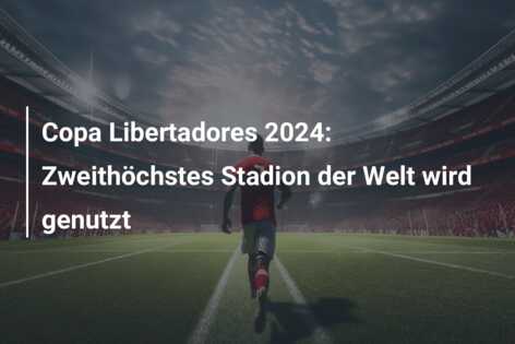 Copa Libertadores 2024: Zweithöchstes Stadion der Welt wird genutzt