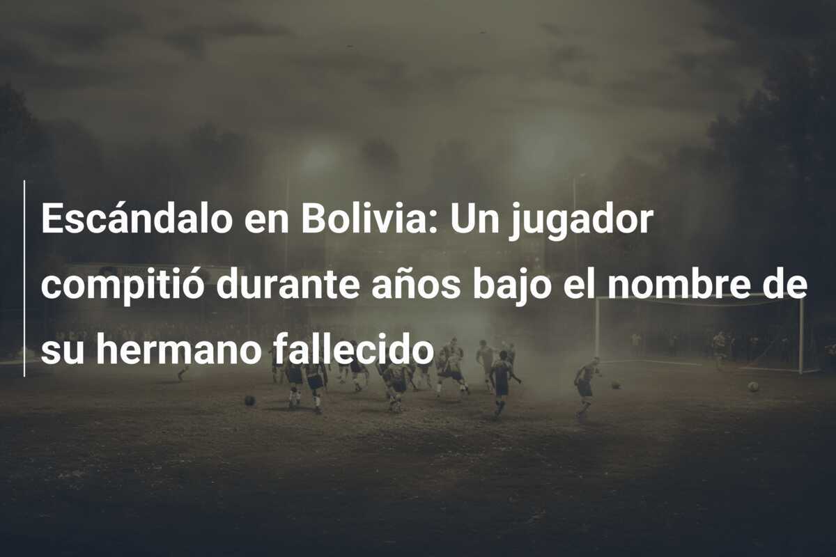 Escándalo en Bolivia: Un jugador compitió durante años bajo el nombre de su hermano fallecido