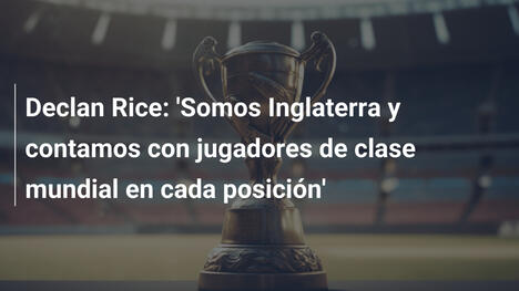 Declan Rice: 'Somos Inglaterra y contamos con jugadores de clase mundial en cada posición'