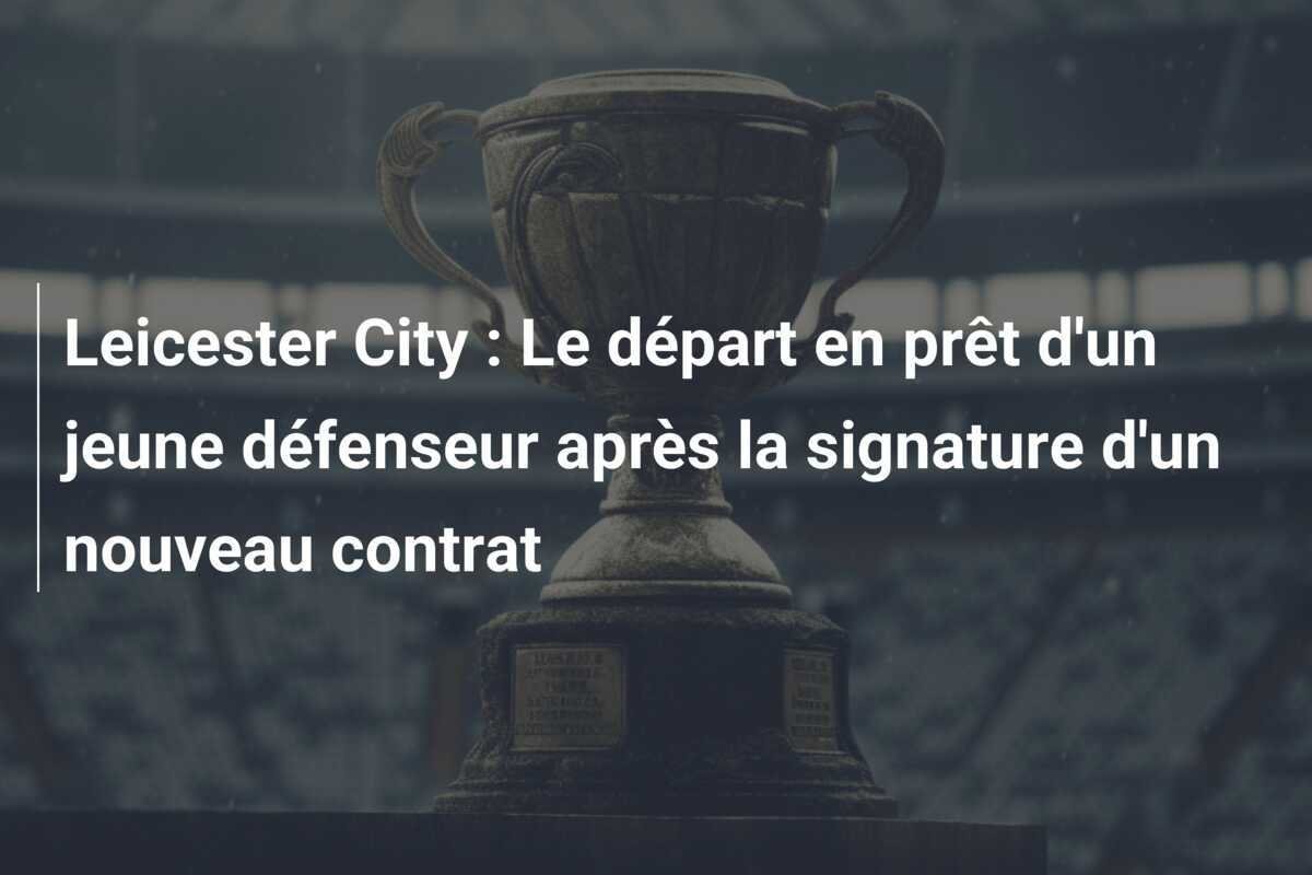 Leicester City : Le départ en prêt d'un jeune défenseur après la signature d'un nouveau contrat