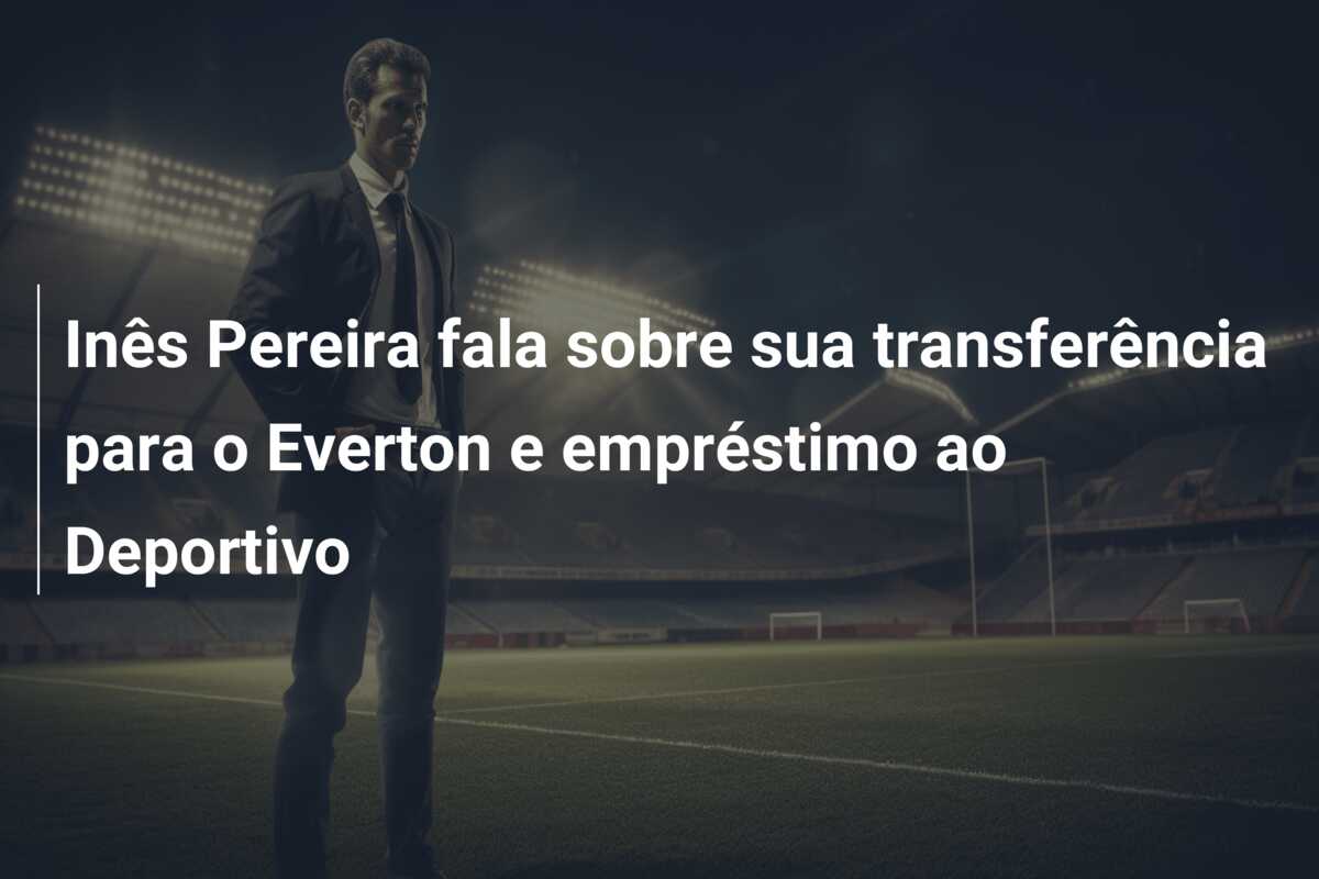 Inês Pereira fala sobre sua transferência para o Everton e empréstimo ao Deportivo