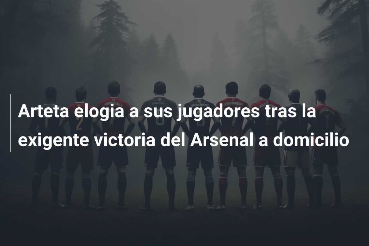 Arteta elogia a sus jugadores tras la exigente victoria del Arsenal a domicilio