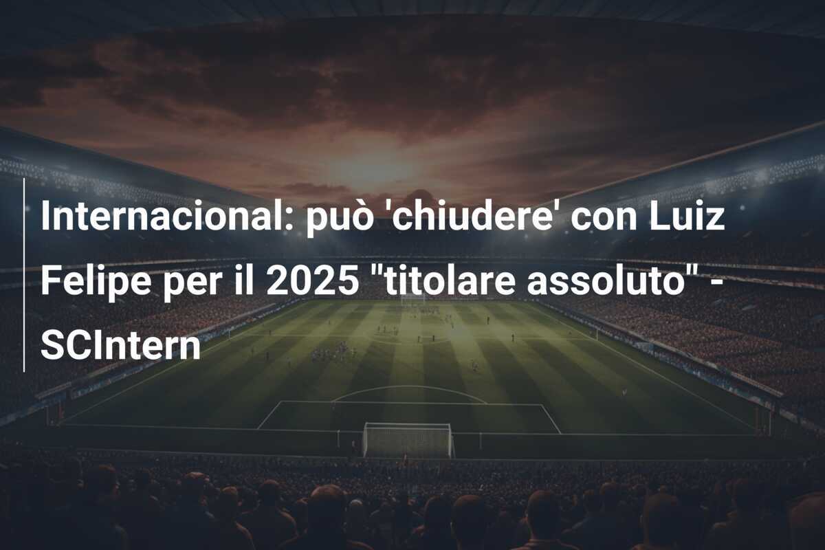 Internacional: può 'chiudere' con Luiz Felipe per il 2025 "titolare assoluto" - SCIntern