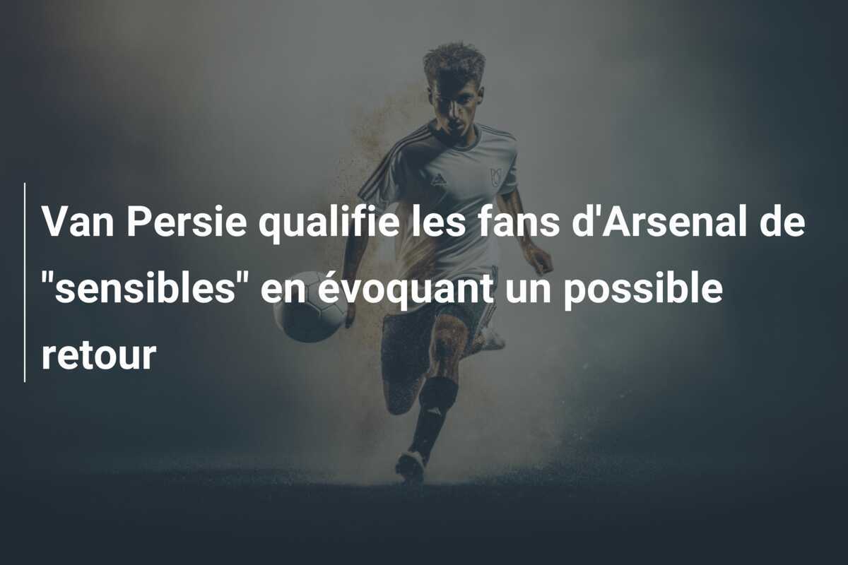 Van Persie qualifie les fans d'Arsenal de "sensibles" en évoquant un possible retour