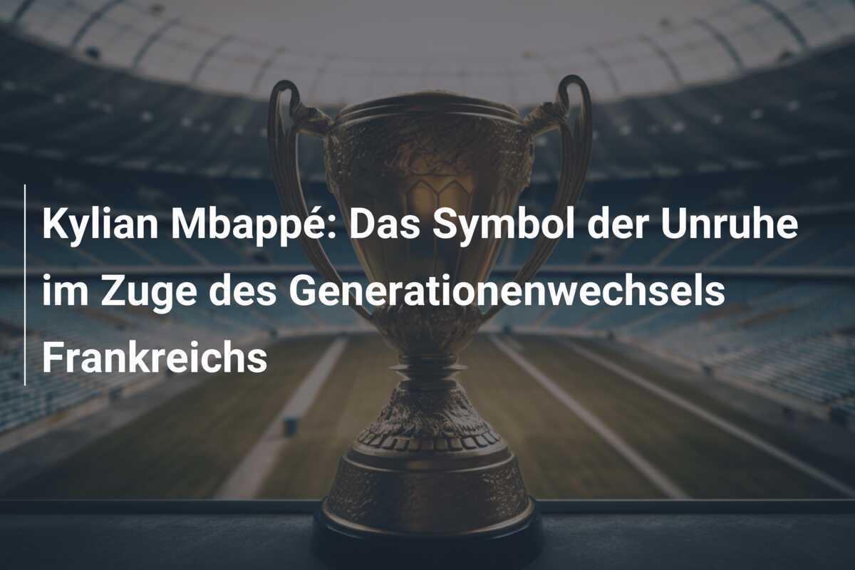 Kylian Mbappé: Das Symbol der Unruhe im Zuge des Generationenwechsels Frankreichs