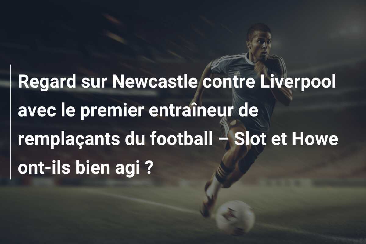 Regard sur Newcastle contre Liverpool avec le premier entraîneur de remplaçants du football – Slot et Howe ont-ils bien agi ?