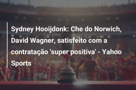 Sydney Hooijdonk: Che do Norwich, David Wagner, satisfeito com a contratação ‘super positiva’ – Yahoo Sports