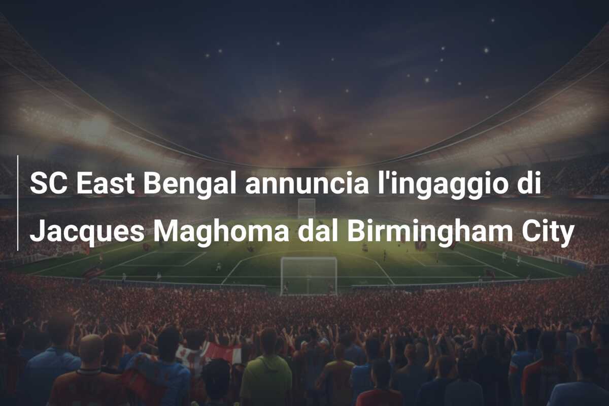 SC East Bengal annuncia l'ingaggio di Jacques Maghoma dal Birmingham City