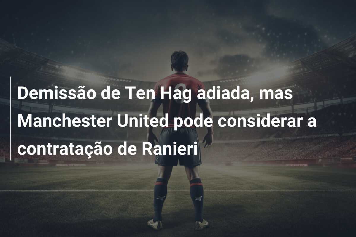 Demissão de Ten Hag adiada, mas Manchester United pode considerar a contratação de Ranieri