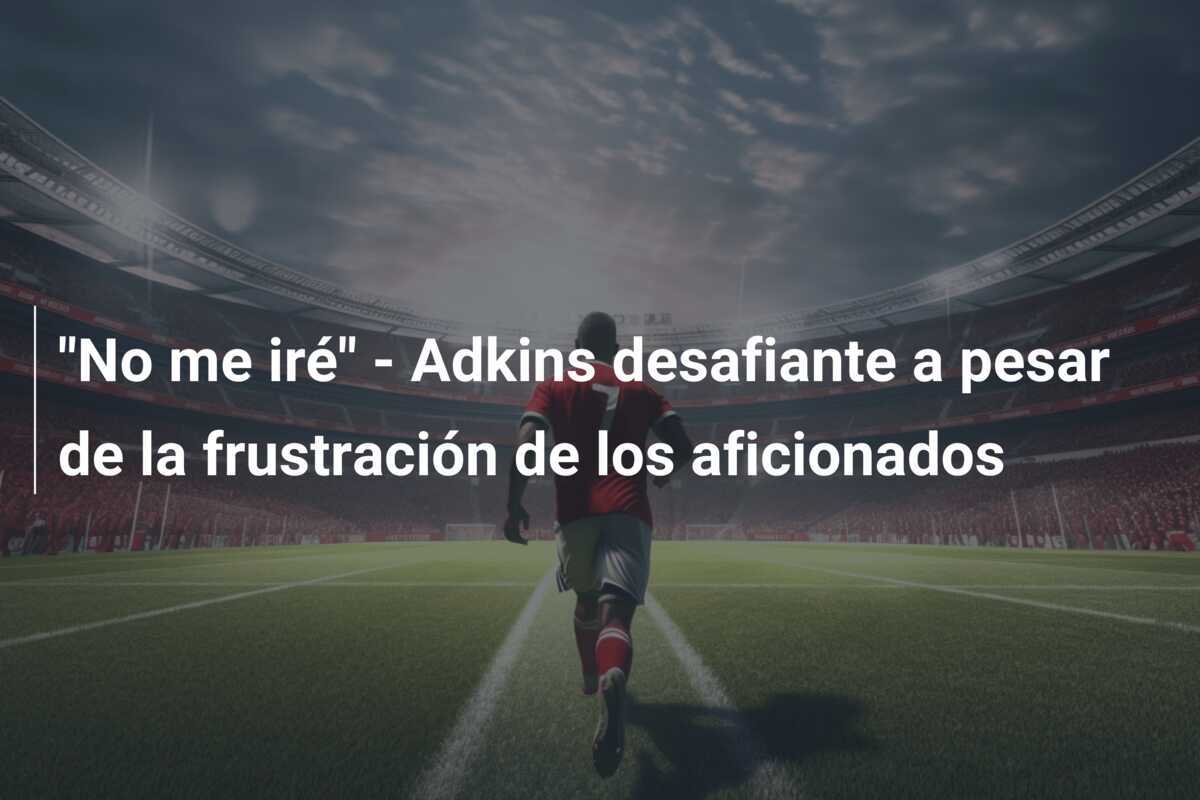 "No me iré" - Adkins desafiante a pesar de la frustración de los aficionados