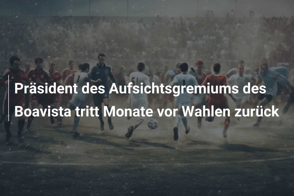 Präsident des Aufsichtsgremiums des Boavista tritt Monate vor Wahlen zurück