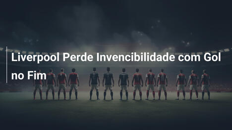 Liverpool Perde Invencibilidade com Gol no Fim