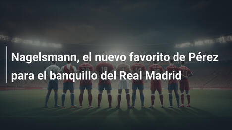 Nagelsmann, el nuevo favorito de Pérez para el banquillo del Real Madrid