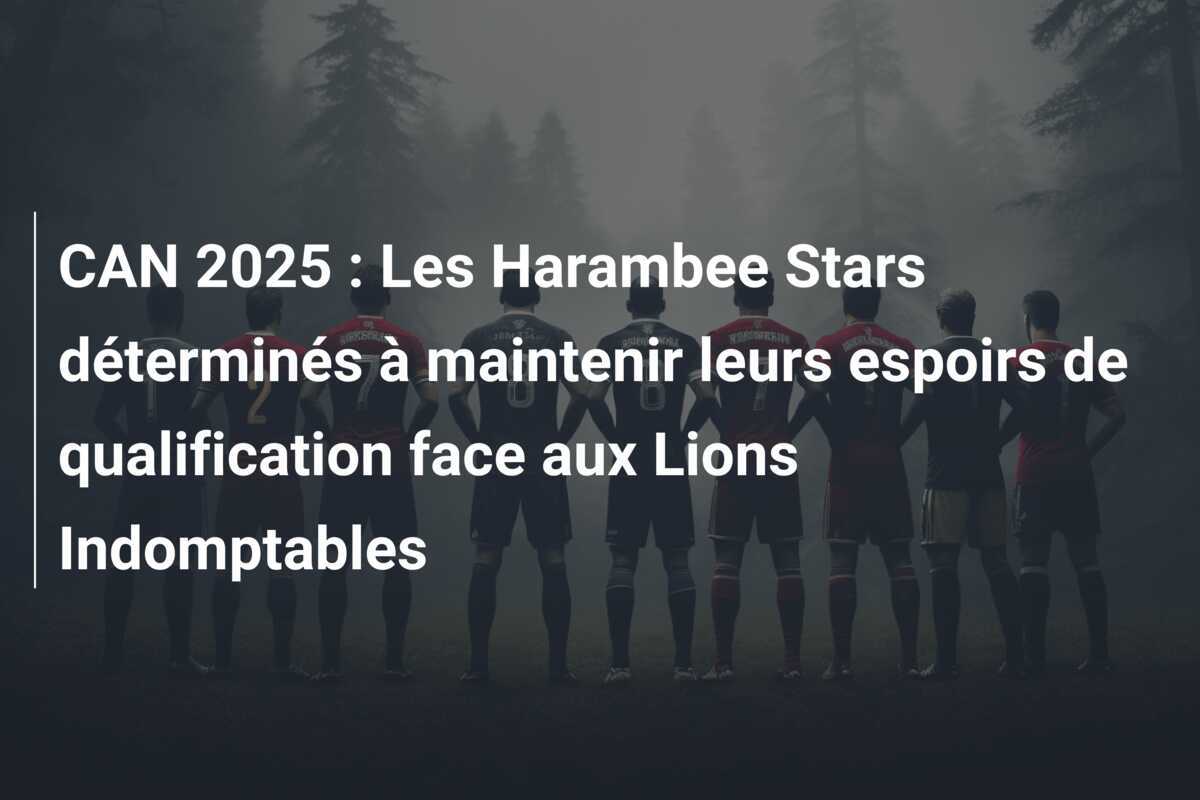 CAN 2025 : Les Harambee Stars déterminés à maintenir leurs espoirs de qualification face aux Lions Indomptables