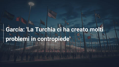 García: 'La Turchia ci ha creato molti problemi in contropiede'