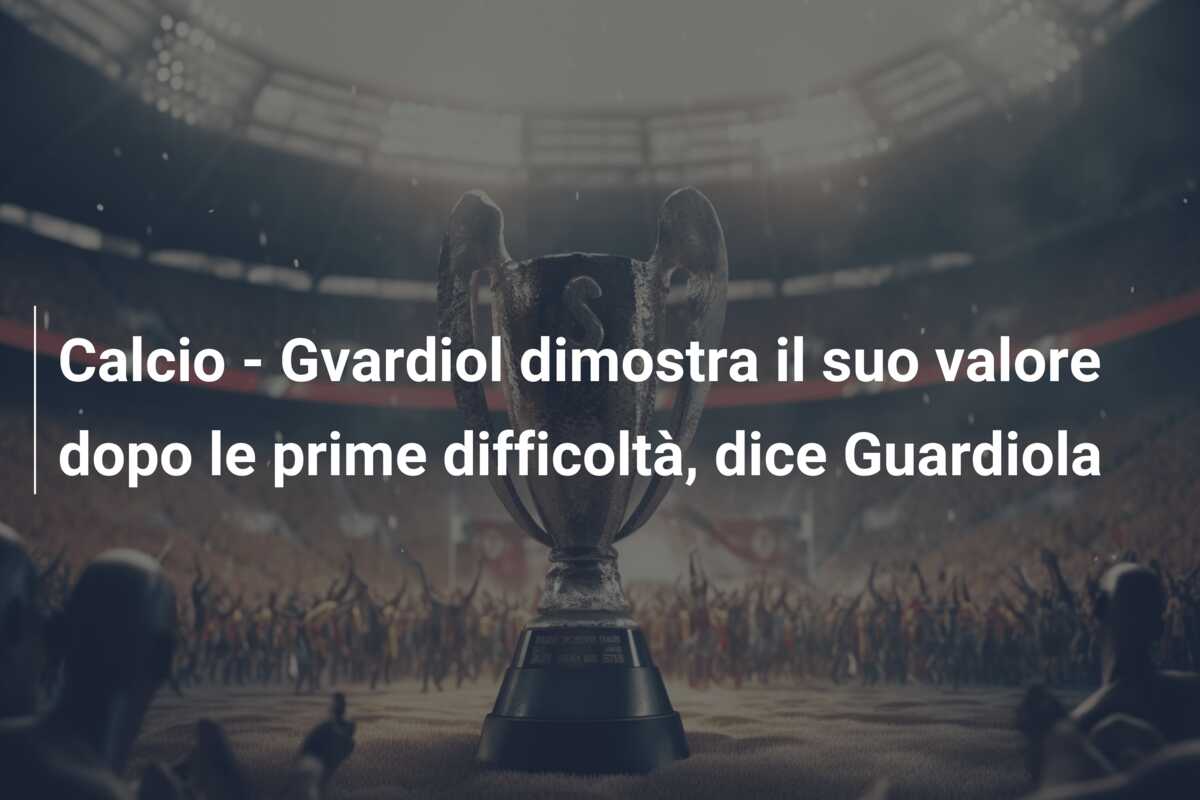 Calcio – Gvardiol dimostra il suo valore dopo le prime difficoltà, dice Guardiola