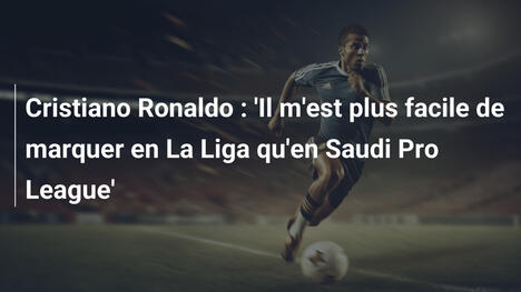 Cristiano Ronaldo : 'Il m'est plus facile de marquer en La Liga qu'en Saudi Pro League'