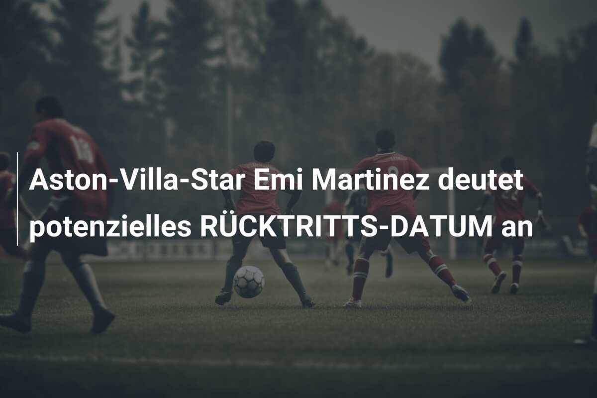 Aston-Villa-Star Emi Martinez deutet potenzielles RÜCKTRITTS-DATUM an