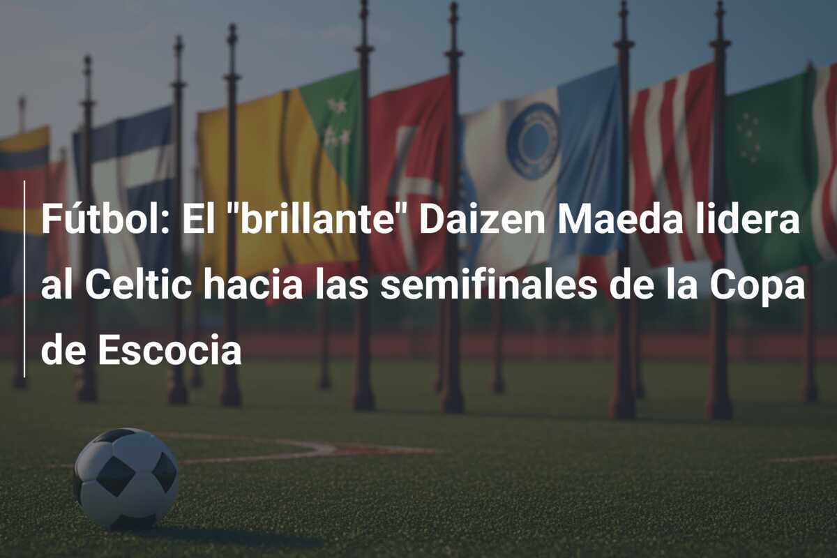 Fútbol: El "brillante" Daizen Maeda lidera al Celtic hacia las semifinales de la Copa de Escocia