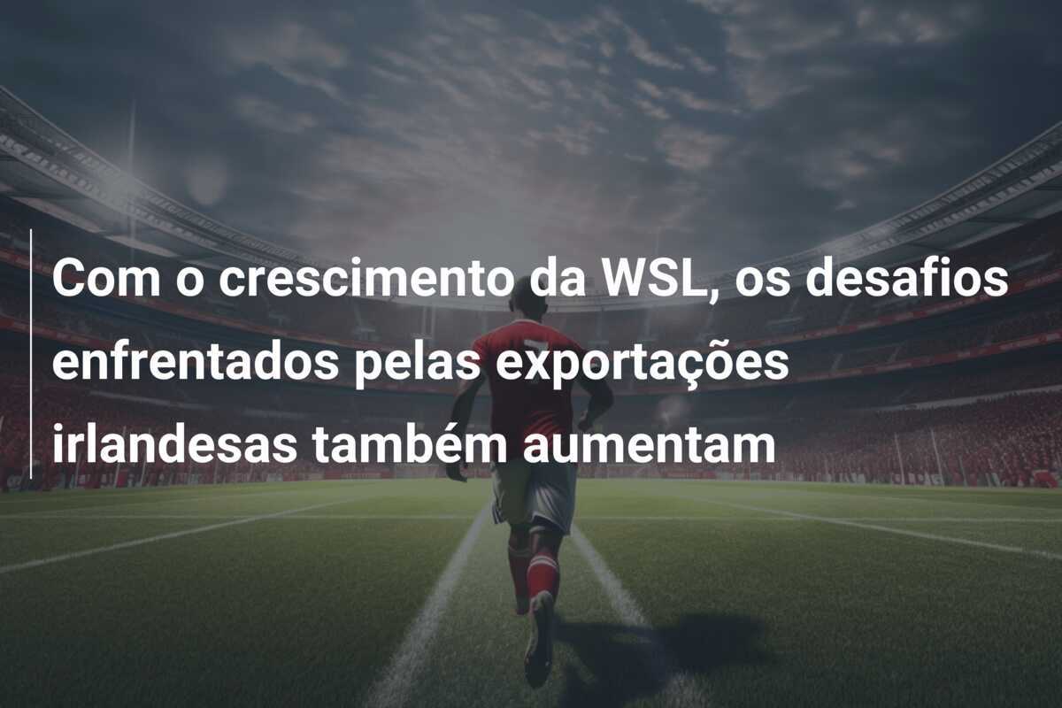 Com o crescimento da WSL, os desafios enfrentados pelas exportações irlandesas também aumentam