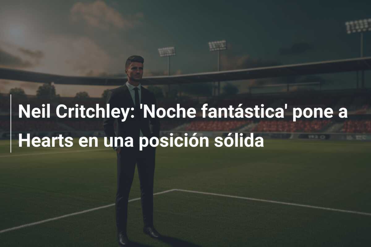Neil Critchley: 'Noche fantástica' pone a Hearts en una posición sólida