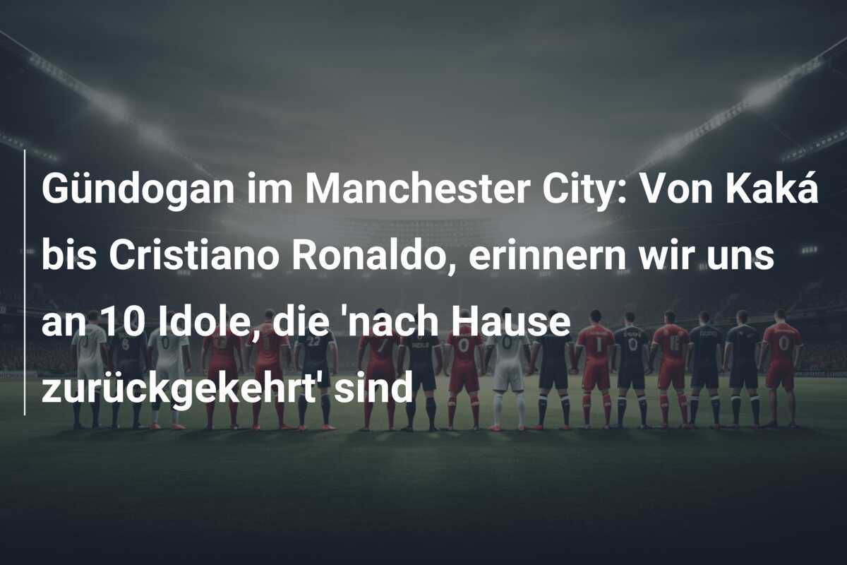 Gündogan im Manchester City: Von Kaká bis Cristiano Ronaldo, erinnern wir uns an 10 Idole, die ‘nach Hause zurückgekehrt’ sind