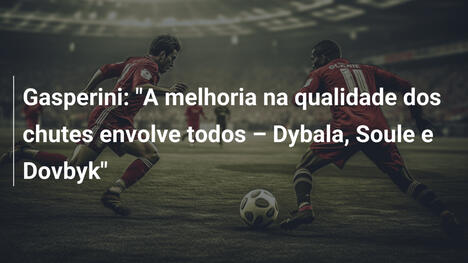 Gasperini: "A melhoria na qualidade dos chutes envolve todos – Dybala, Soule e Dovbyk"