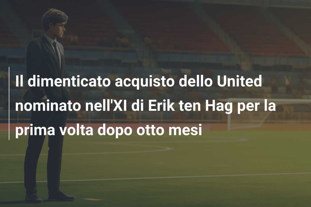 Il dimenticato acquisto dello United nominato nell'XI di Erik ten Hag per la prima volta dopo otto mesi
