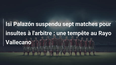 Isi Palazón suspendu sept matches pour insultes à l'arbitre : une tempête au Rayo Vallecano