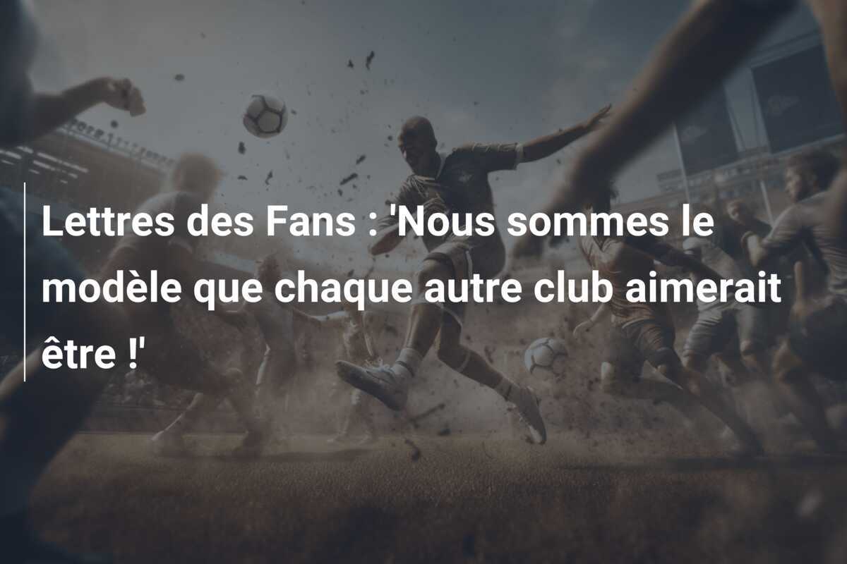 Lettres des Fans : ‘Nous sommes le modèle que chaque autre club aimerait être !’