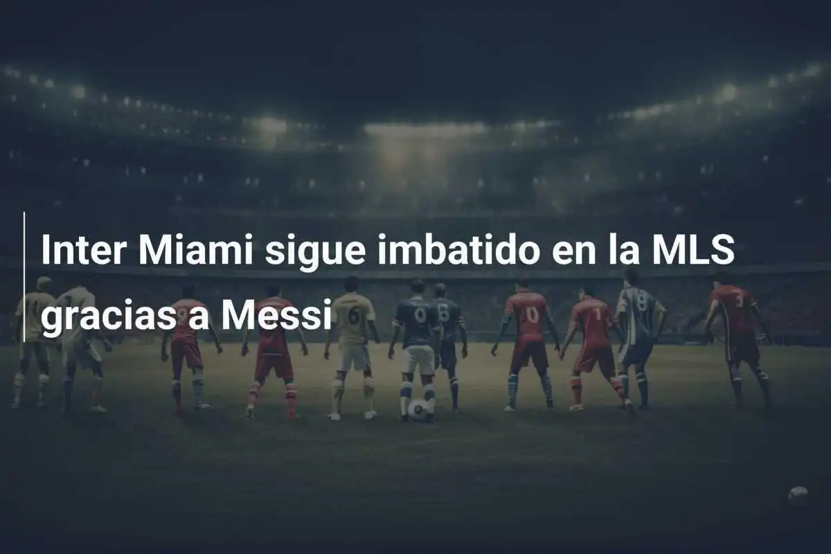 Inter Miami sigue imbatido en la MLS gracias a Messi