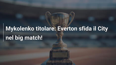 Mykolenko titolare: Everton sfida il City nel big match!